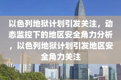 以色列地狱计划引发关注，动态监控下的地区安全角力分析，以色列地狱计划引发地区安全角力关注