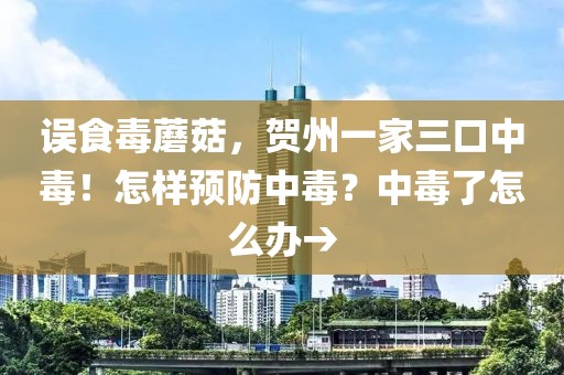 误食毒蘑菇，贺州一家三口中毒！怎样预防中毒？中毒了怎么办→