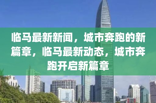 临马最新新闻，城市奔跑的新篇章，临马最新动态，城市奔跑开启新篇章