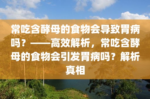 常吃含酵母的食物会导致胃病吗？——高效解析，常吃含酵母的食物会引发胃病吗？解析真相