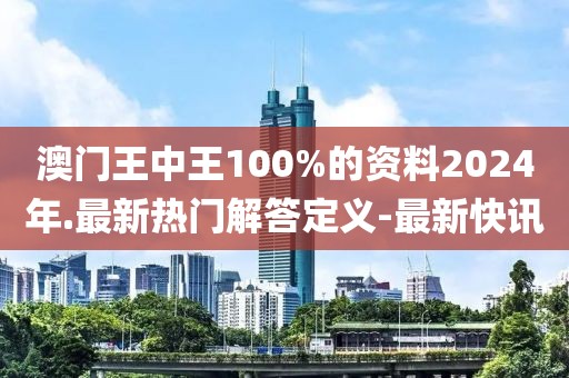 澳门王中王100%的资料2024年.最新热门解答定义-最新快讯