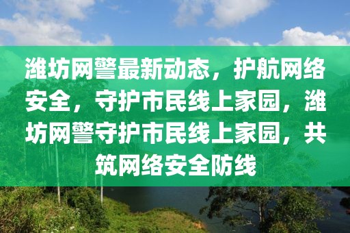 潍坊网警最新动态，护航网络安全，守护市民线上家园，潍坊网警守护市民线上家园，共筑网络安全防线