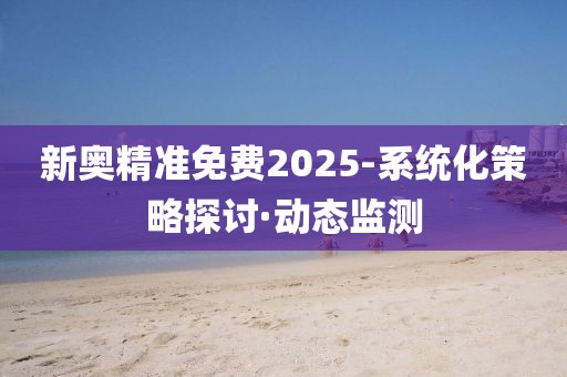 新奥精准免费2025-系统化策略探讨·动态监测