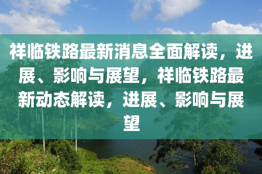 祥临铁路最新消息全面解读，进展、影响与展望，祥临铁路最新动态解读，进展、影响与展望