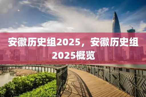 安徽历史组2025，安徽历史组2025概览