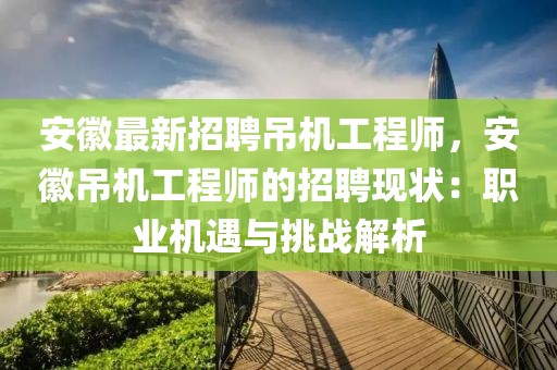 安徽最新招聘吊机工程师，安徽吊机工程师的招聘现状：职业机遇与挑战解析