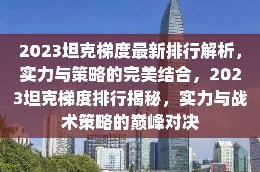 2023坦克梯度最新排行解析，实力与策略的完美结合，2023坦克梯度排行揭秘，实力与战术策略的巅峰对决