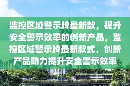 监控区域警示牌最新款，提升安全警示效率的创新产品，监控区域警示牌最新款式，创新产品助力提升安全警示效率