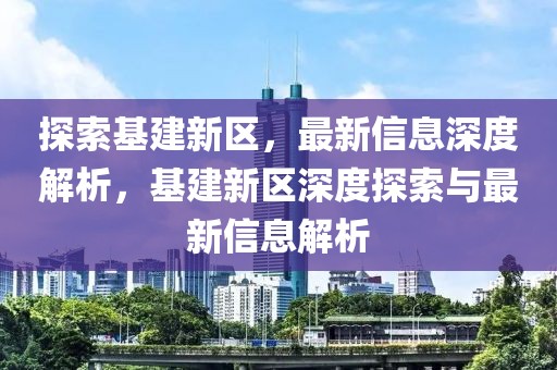 探索基建新区，最新信息深度解析，基建新区深度探索与最新信息解析