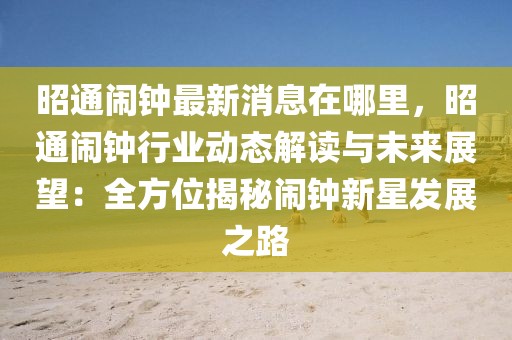 昭通闹钟最新消息在哪里，昭通闹钟行业动态解读与未来展望：全方位揭秘闹钟新星发展之路