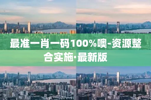 最准一肖一码100%噢-资源整合实施·最新版