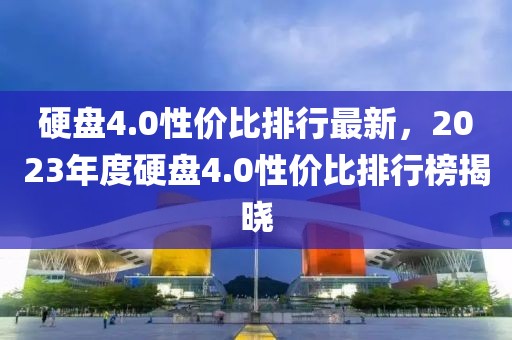 硬盘4.0性价比排行最新，2023年度硬盘4.0性价比排行榜揭晓