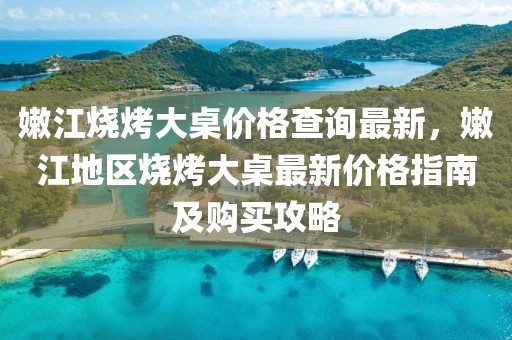 嫩江烧烤大桌价格查询最新，嫩江地区烧烤大桌最新价格指南及购买攻略