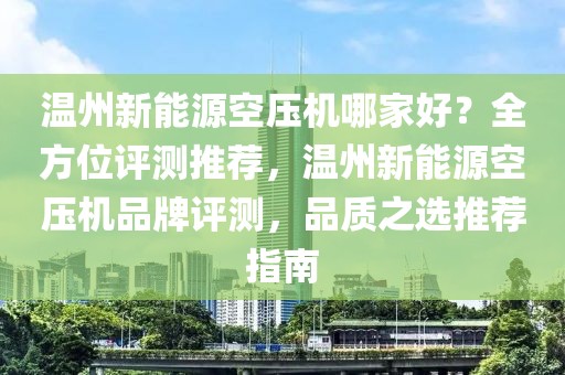 温州新能源空压机哪家好？全方位评测推荐，温州新能源空压机品牌评测，品质之选推荐指南