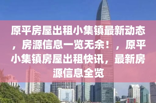 原平房屋出租小集镇最新动态，房源信息一览无余！，原平小集镇房屋出租快讯，最新房源信息全览