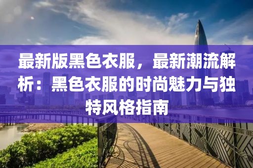 最新版黑色衣服，最新潮流解析：黑色衣服的时尚魅力与独特风格指南