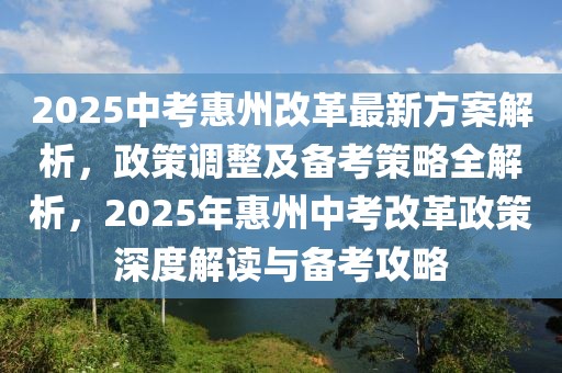 2025中考惠州改革最新方案解析，政策调整及备考策略全解析，2025年惠州中考改革政策深度解读与备考攻略