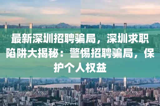 最新深圳招聘骗局，深圳求职陷阱大揭秘：警惕招聘骗局，保护个人权益