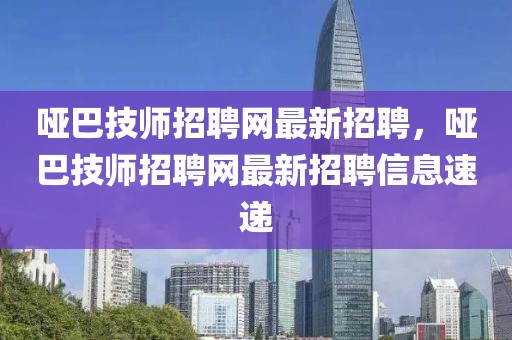 哑巴技师招聘网最新招聘，哑巴技师招聘网最新招聘信息速递