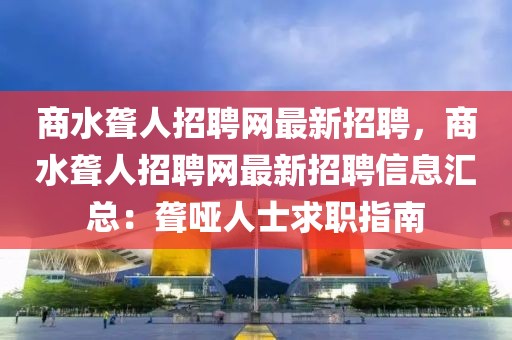 商水聋人招聘网最新招聘，商水聋人招聘网最新招聘信息汇总：聋哑人士求职指南