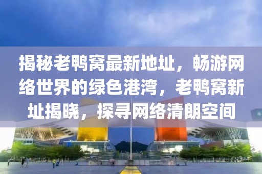 揭秘老鸭窝最新地址，畅游网络世界的绿色港湾，老鸭窝新址揭晓，探寻网络清朗空间