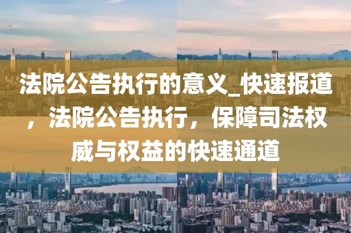 法院公告执行的意义_快速报道，法院公告执行，保障司法权威与权益的快速通道