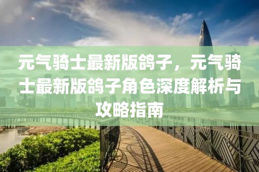 元气骑士最新版鸽子，元气骑士最新版鸽子角色深度解析与攻略指南