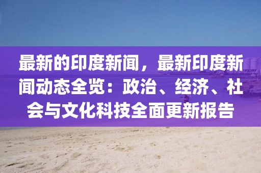 最新的印度新闻，最新印度新闻动态全览：政治、经济、社会与文化科技全面更新报告