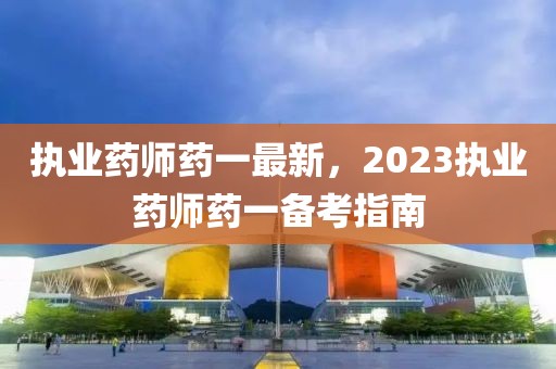 执业药师药一最新，2023执业药师药一备考指南