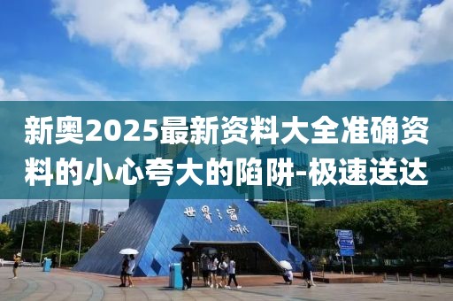 新奥2025最新资料大全准确资料的小心夸大的陷阱-极速送达