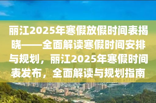 丽江2025年寒假放假时间表揭晓——全面解读寒假时间安排与规划，丽江2025年寒假时间表发布，全面解读与规划指南