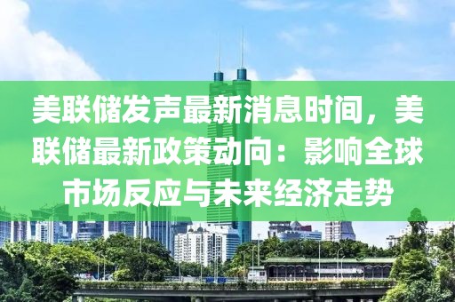 美联储发声最新消息时间，美联储最新政策动向：影响全球市场反应与未来经济走势