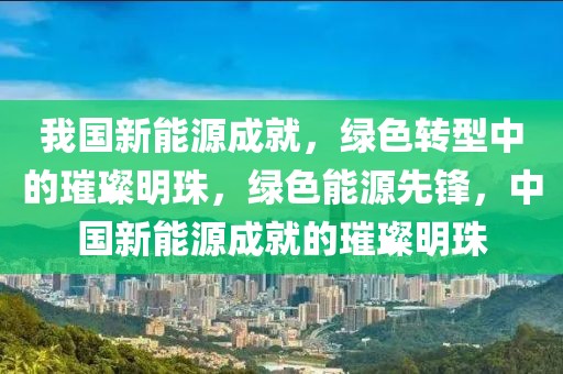 我国新能源成就，绿色转型中的璀璨明珠，绿色能源先锋，中国新能源成就的璀璨明珠