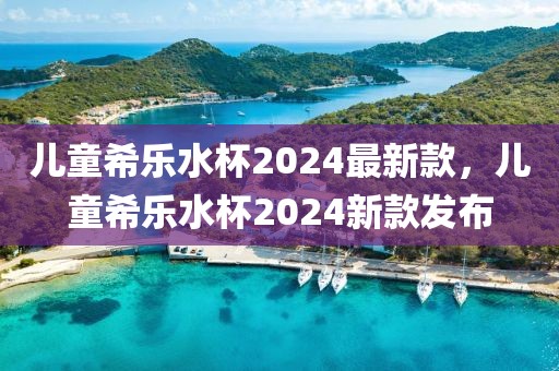 儿童希乐水杯2024最新款，儿童希乐水杯2024新款发布