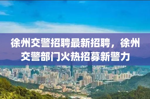 徐州交警招聘最新招聘，徐州交警部门火热招募新警力