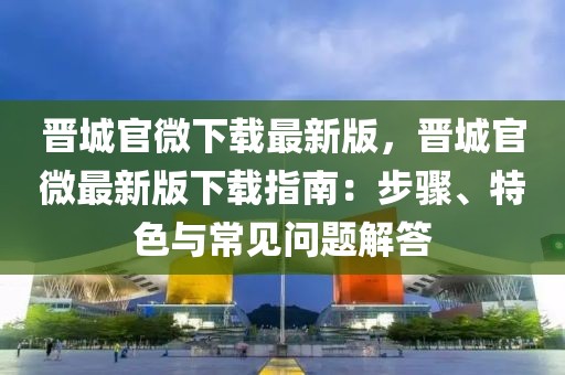 晋城官微下载最新版，晋城官微最新版下载指南：步骤、特色与常见问题解答