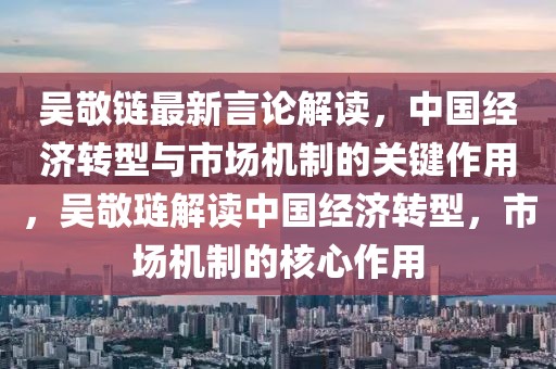 吴敬链最新言论解读，中国经济转型与市场机制的关键作用，吴敬琏解读中国经济转型，市场机制的核心作用