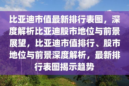 比亚迪市值最新排行表图，深度解析比亚迪股市地位与前景展望，比亚迪市值排行、股市地位与前景深度解析，最新排行表图揭示趋势