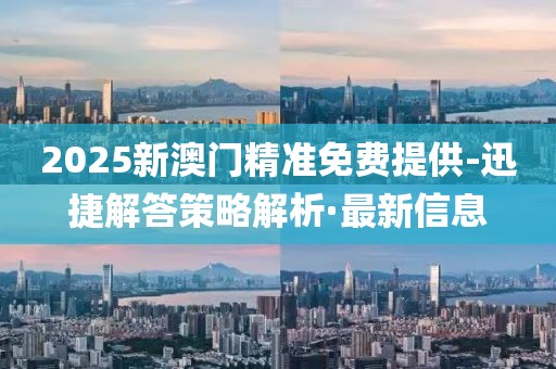 2025新澳门精准免费提供-迅捷解答策略解析·最新信息