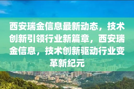 西安瑞金信息最新动态，技术创新引领行业新篇章，西安瑞金信息，技术创新驱动行业变革新纪元