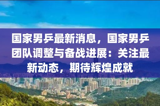 国家男乒最新消息，国家男乒团队调整与备战进展：关注最新动态，期待辉煌成就