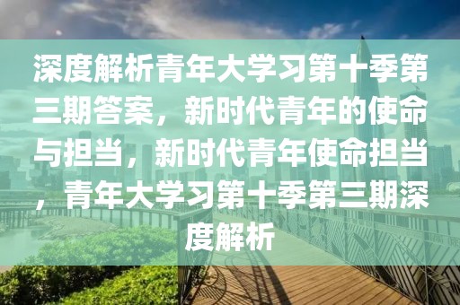 深度解析青年大学习第十季第三期答案，新时代青年的使命与担当，新时代青年使命担当，青年大学习第十季第三期深度解析