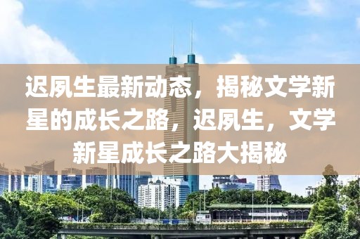 迟夙生最新动态，揭秘文学新星的成长之路，迟夙生，文学新星成长之路大揭秘