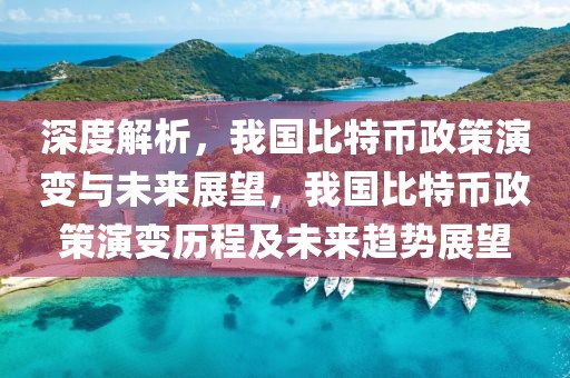 深度解析，我国比特币政策演变与未来展望，我国比特币政策演变历程及未来趋势展望