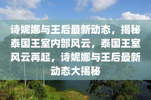 诗妮娜与王后最新动态，揭秘泰国王室内部风云，泰国王室风云再起，诗妮娜与王后最新动态大揭秘