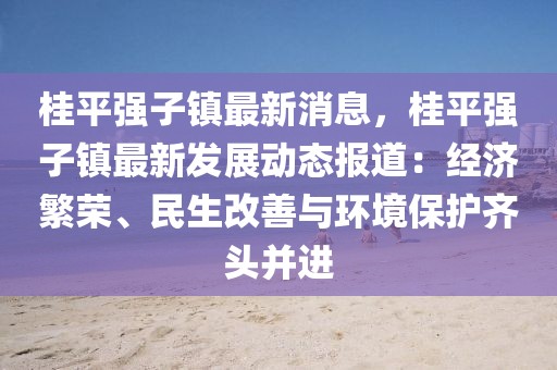 桂平强子镇最新消息，桂平强子镇最新发展动态报道：经济繁荣、民生改善与环境保护齐头并进