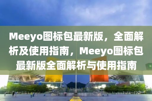 Meeyo图标包最新版，全面解析及使用指南，Meeyo图标包最新版全面解析与使用指南