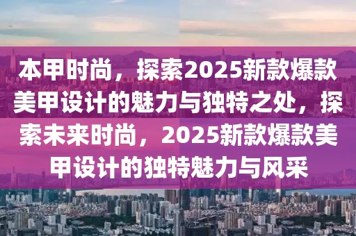 本甲时尚，探索2025新款爆款美甲设计的魅力与独特之处，探索未来时尚，2025新款爆款美甲设计的独特魅力与风采