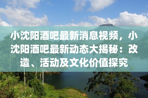 小沈阳酒吧最新消息视频，小沈阳酒吧最新动态大揭秘：改造、活动及文化价值探究