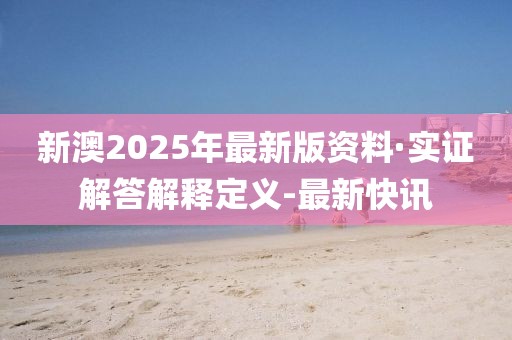 新澳2025年最新版资料·实证解答解释定义-最新快讯